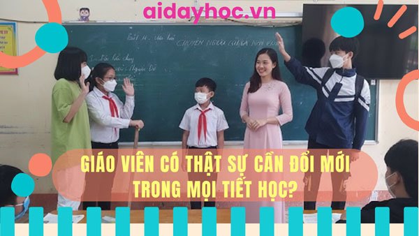 Giáo viên có thật sự cần đổi mới trong mọi tiết học?