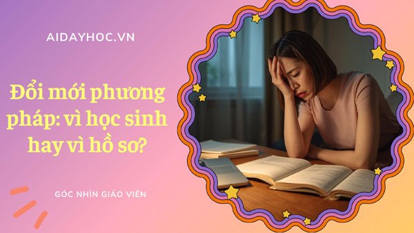 Đổi mới phương pháp: vì học sinh hay vì hồ sơ?