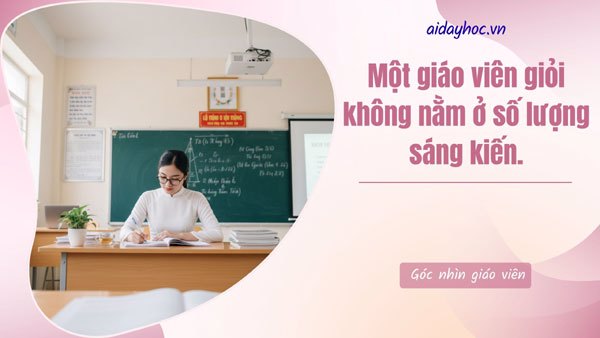 Một giáo viên giỏi không nằm ở số lượng sáng kiến