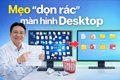 Mẹo "dọn rác" màn hình Desktop: Cách tôi dọn dẹp máy tính khoa học