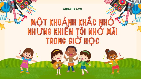 Một khoảnh khắc nhỏ nhưng khiến tôi nhớ mãi trong giờ học